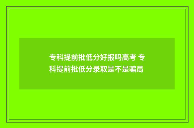 专科提前批低分好报吗高考 专科提前批低分录取是不是骗局
