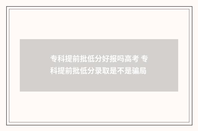 专科提前批低分好报吗高考 专科提前批低分录取是不是骗局