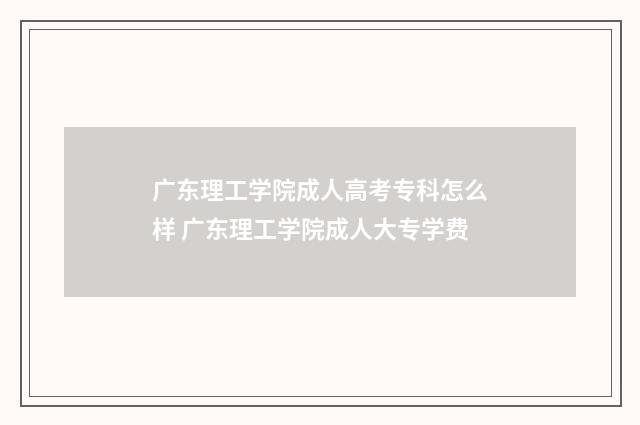 广东理工学院成人高考专科怎么样 广东理工学院成人大专学费