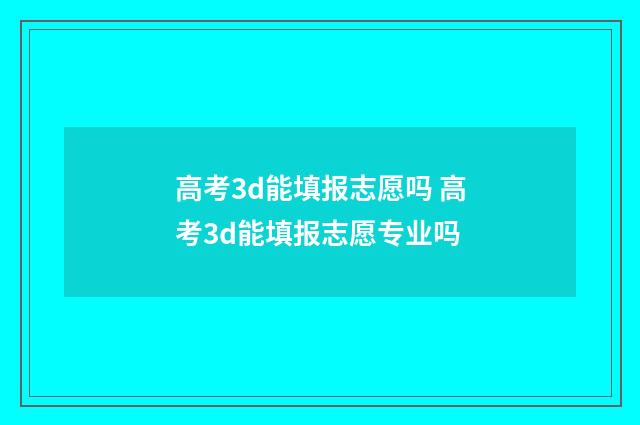 高考3d能填报志愿吗 高考3d能填报志愿专业吗