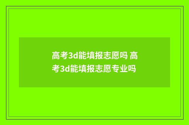 高考3d能填报志愿吗 高考3d能填报志愿专业吗