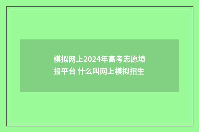 模拟网上2024年高考志愿填报平台 什么叫网上模拟招生