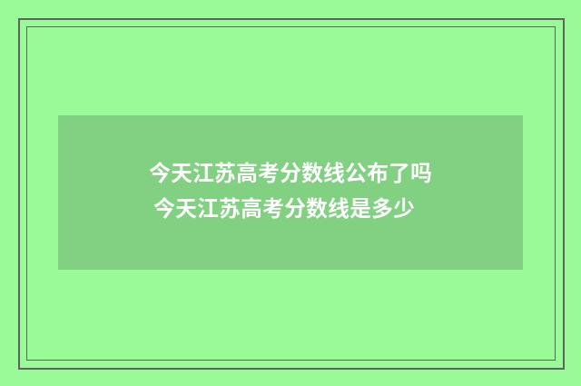 今天江苏高考分数线公布了吗 今天江苏高考分数线是多少
