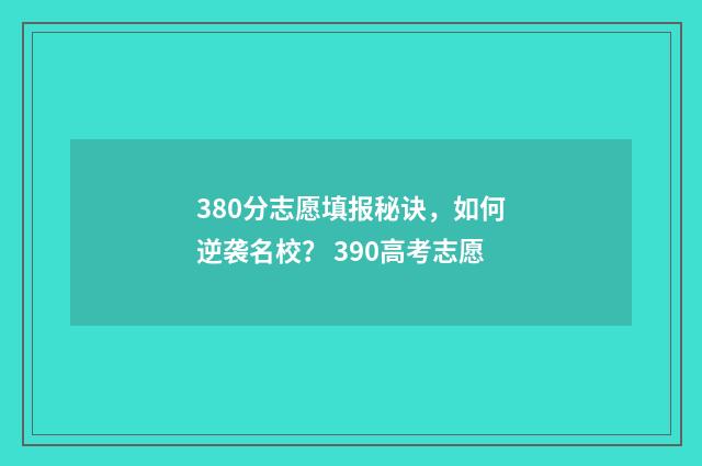380分志愿填报秘诀，如何逆袭名校？ 390高考志愿