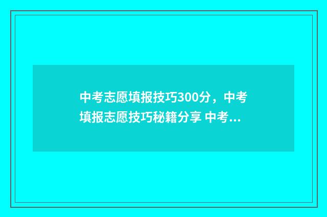 中考志愿填报技巧300分，中考填报志愿技巧秘籍分享 中考志愿填报技校还能读高中吗