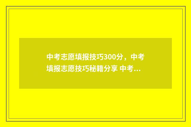 中考志愿填报技巧300分，中考填报志愿技巧秘籍分享 中考志愿填报技校还能读高中吗