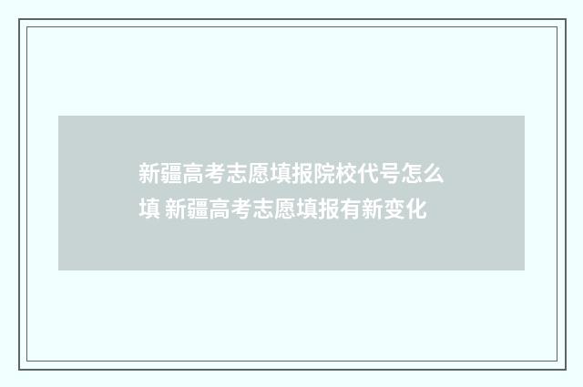 新疆高考志愿填报院校代号怎么填 新疆高考志愿填报有新变化