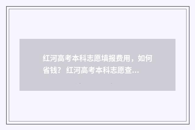 红河高考本科志愿填报费用，如何省钱？ 红河高考本科志愿查询