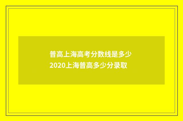 普高上海高考分数线是多少 2020上海普高多少分录取