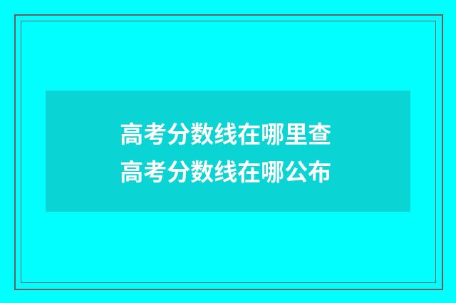 高考分数线在哪里查 高考分数线在哪公布