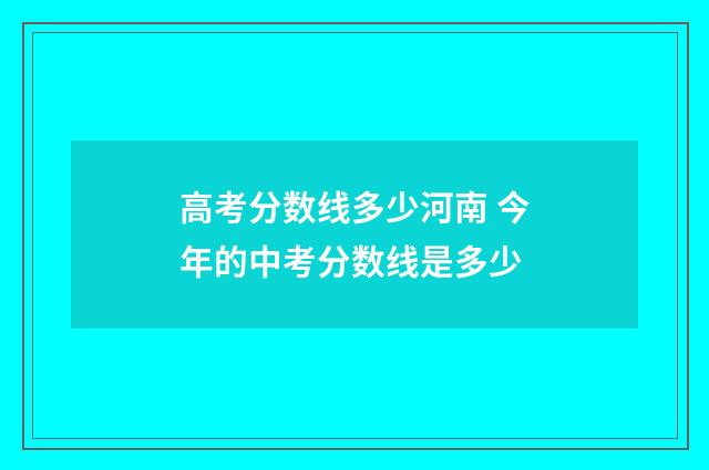 高考分数线多少河南 今年的中考分数线是多少