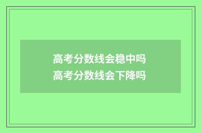 高考分数线会稳中吗 高考分数线会下降吗