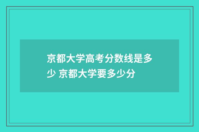 京都大学高考分数线是多少 京都大学要多少分