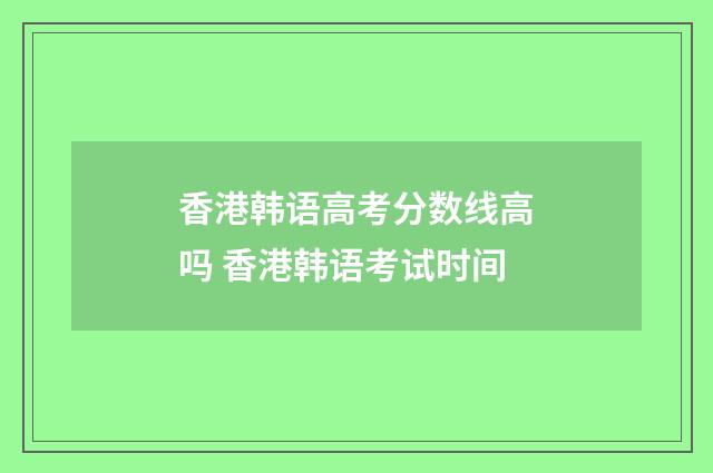 香港韩语高考分数线高吗 香港韩语考试时间