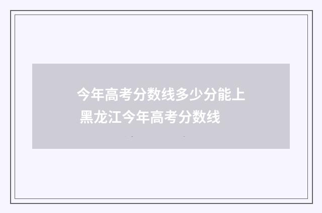 今年高考分数线多少分能上 黑龙江今年高考分数线