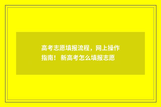高考志愿填报流程，网上操作指南！ 新高考怎么填报志愿