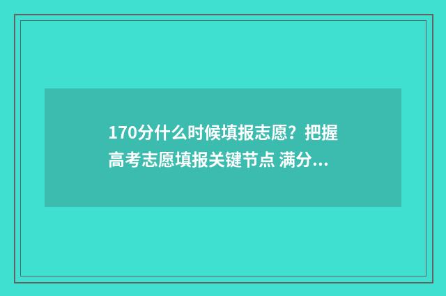 170分什么时候填报志愿？把握高考志愿填报关键节点 满分170分多少分及格
