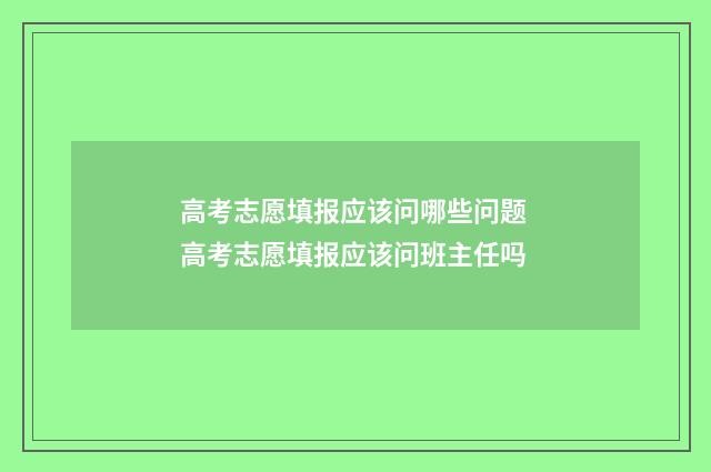 高考志愿填报应该问哪些问题 高考志愿填报应该问班主任吗