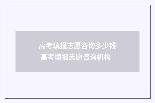 高考填报志愿咨询多少钱 高考填报志愿咨询机构