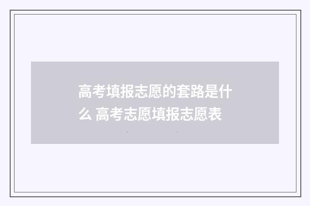 高考填报志愿的套路是什么 高考志愿填报志愿表