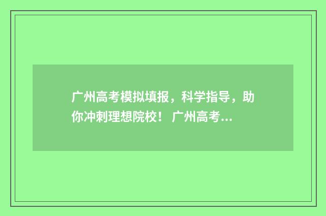 广州高考模拟填报，科学指导，助你冲刺理想院校！ 广州高考模拟填报怎么填