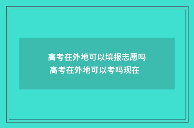 高考在外地可以填报志愿吗 高考在外地可以考吗现在