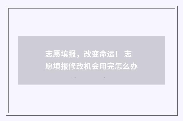 志愿填报，改变命运！ 志愿填报修改机会用完怎么办