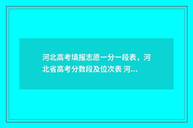 河北高考填报志愿一分一段表，河北省高考分数段及位次表 河北高考填报志愿截止日期是几号