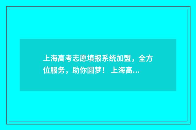 上海高考志愿填报系统加盟，全方位服务，助你圆梦！ 上海高考志愿填报
