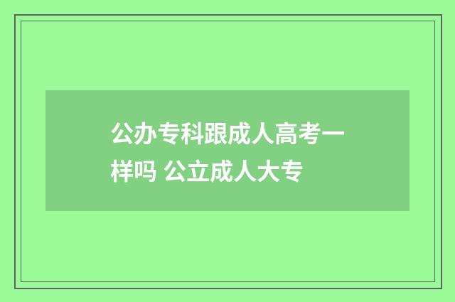 公办专科跟成人高考一样吗 公立成人大专