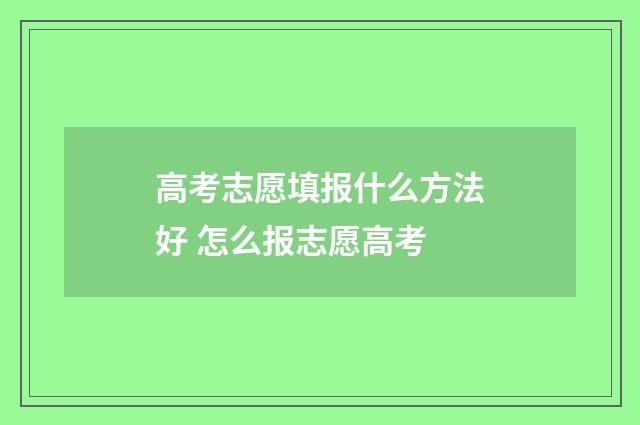 高考志愿填报什么方法好 怎么报志愿高考