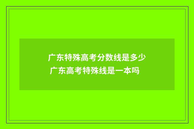 广东特殊高考分数线是多少 广东高考特殊线是一本吗