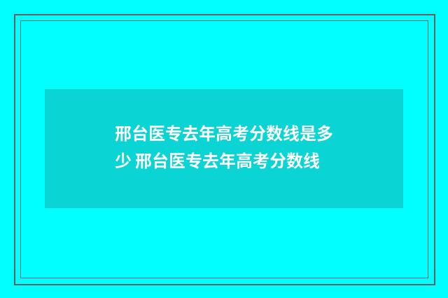 邢台医专去年高考分数线是多少 邢台医专去年高考分数线