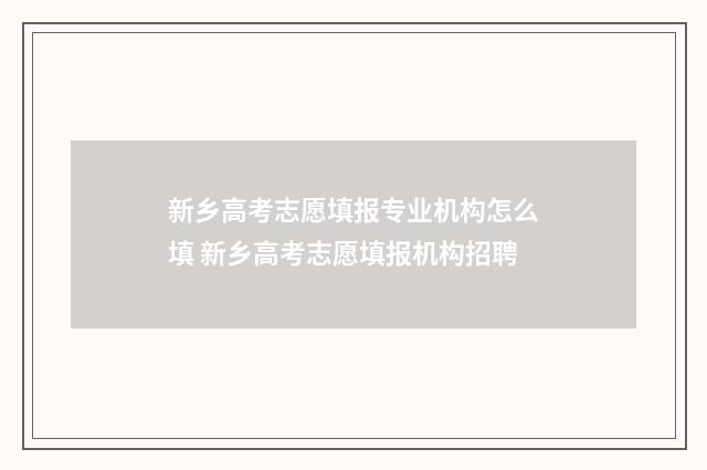 新乡高考志愿填报专业机构怎么填 新乡高考志愿填报机构招聘