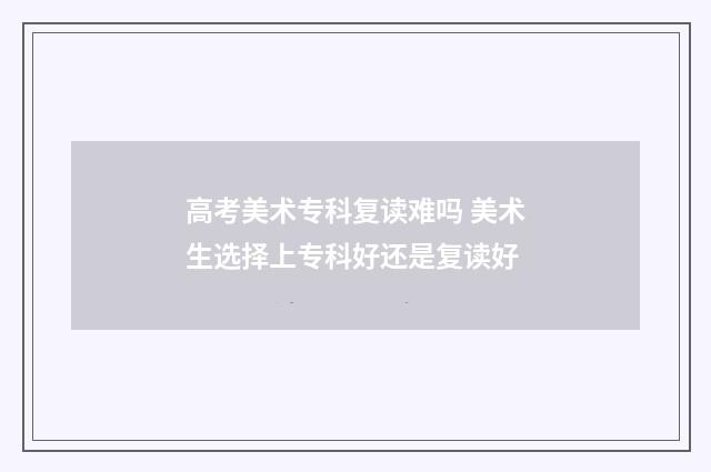 高考美术专科复读难吗 美术生选择上专科好还是复读好