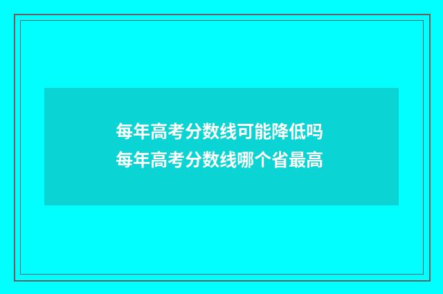 每年高考分数线可能降低吗 每年高考分数线哪个省最高