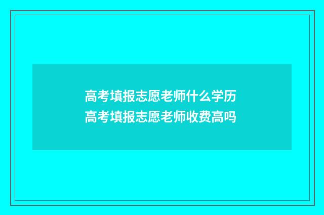 高考填报志愿老师什么学历 高考填报志愿老师收费高吗