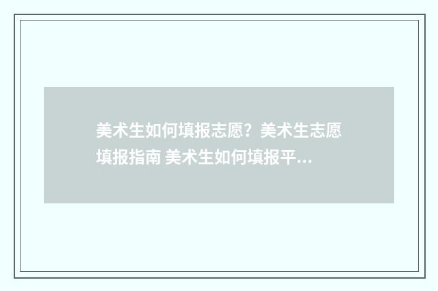 美术生如何填报志愿？美术生志愿填报指南 美术生如何填报平行志愿
