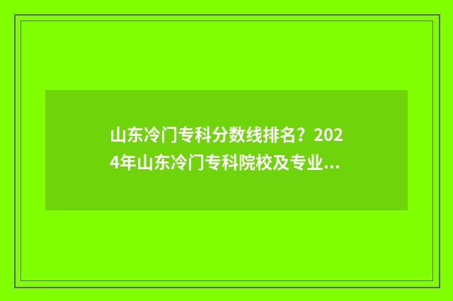 山东冷门专科分数线排名？2024年山东冷门专科院校及专业分数线盘点 山东低分冲名校冷门专业