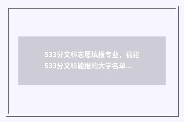 533分文科志愿填报专业，福建533分文科能报的大学名单分享 文科533分能上什么学校