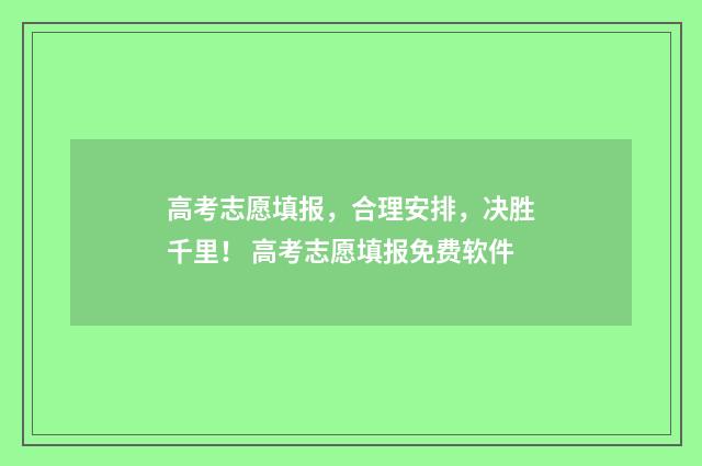 高考志愿填报，合理安排，决胜千里！ 高考志愿填报免费软件