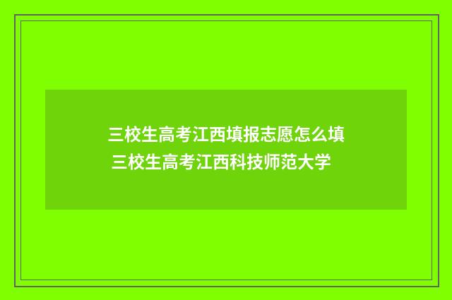 三校生高考江西填报志愿怎么填 三校生高考江西科技师范大学