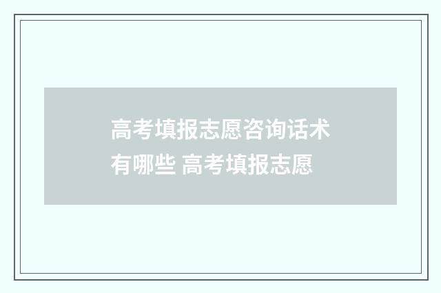 高考填报志愿咨询话术有哪些 高考填报志愿