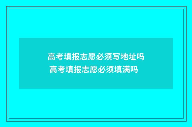 高考填报志愿必须写地址吗 高考填报志愿必须填满吗