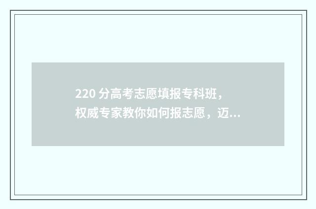 220 分高考志愿填报专科班，权威专家教你如何报志愿，迈向理想大学 高考成绩220分可以上什么学校
