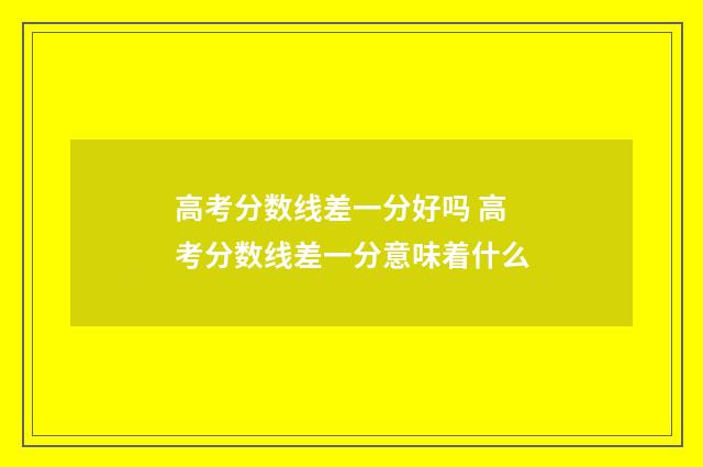 高考分数线差一分好吗 高考分数线差一分意味着什么