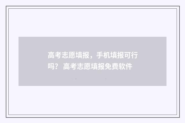 高考志愿填报，手机填报可行吗？ 高考志愿填报免费软件