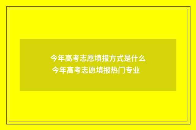 今年高考志愿填报方式是什么 今年高考志愿填报热门专业