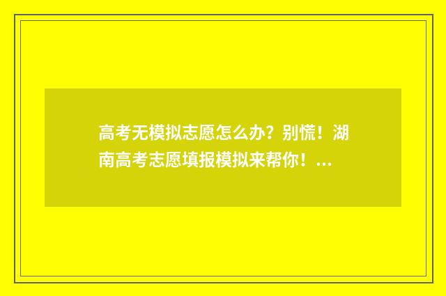 高考无模拟志愿怎么办？别慌！湖南高考志愿填报模拟来帮你！ 高考志愿模拟填报不弄有什么后果吗