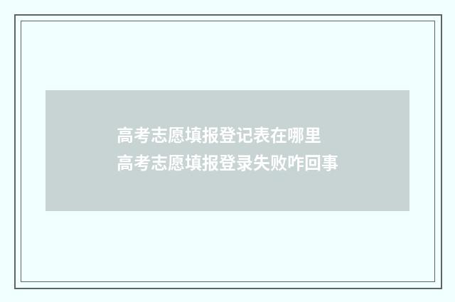 高考志愿填报登记表在哪里 高考志愿填报登录失败咋回事